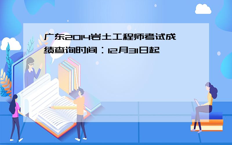 广东2014岩土工程师考试成绩查询时间：12月31日起