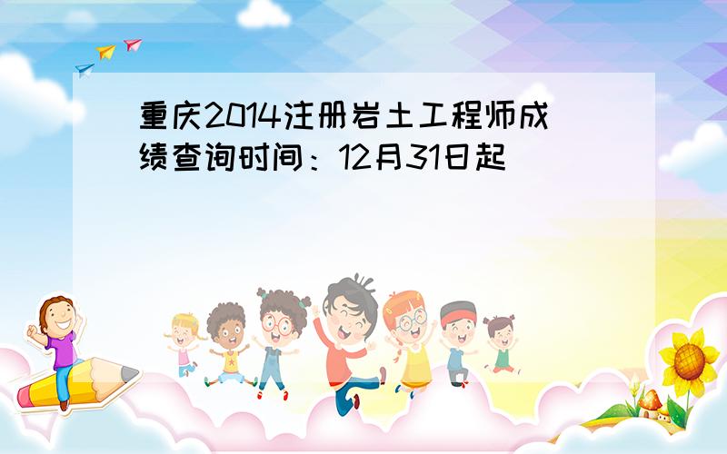 重庆2014注册岩土工程师成绩查询时间：12月31日起