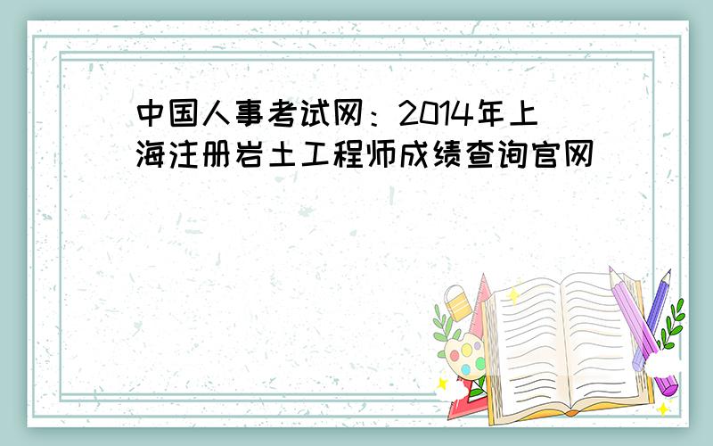 中国人事考试网：2014年上海注册岩土工程师成绩查询官网