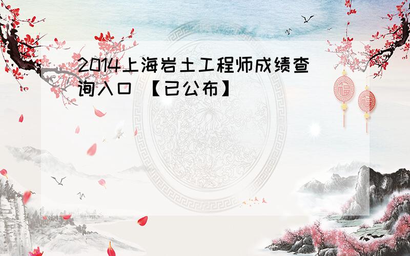 2014上海岩土工程师成绩查询入口 【已公布】