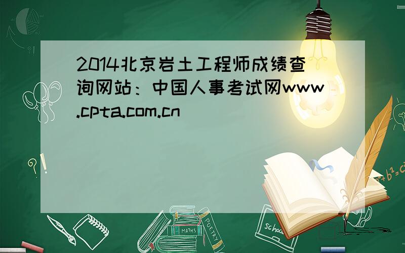 2014北京岩土工程师成绩查询网站：中国人事考试网www.cpta.com.cn