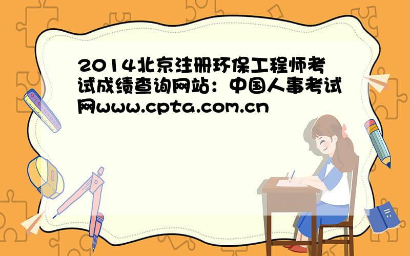 2014北京注册环保工程师考试成绩查询网站：中国人事考试网www.cpta.com.cn