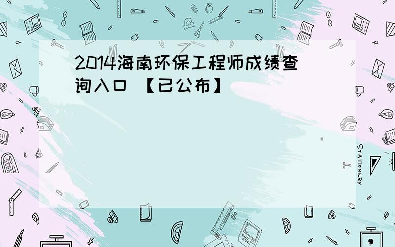 2014海南环保工程师成绩查询入口 【已公布】