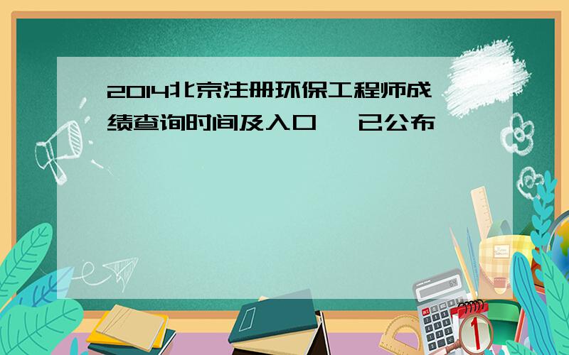 2014北京注册环保工程师成绩查询时间及入口 【已公布】