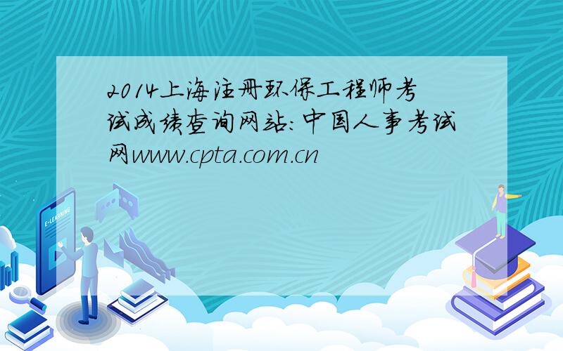 2014上海注册环保工程师考试成绩查询网站：中国人事考试网www.cpta.com.cn