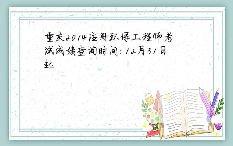 重庆2014注册环保工程师考试成绩查询时间：12月31日起