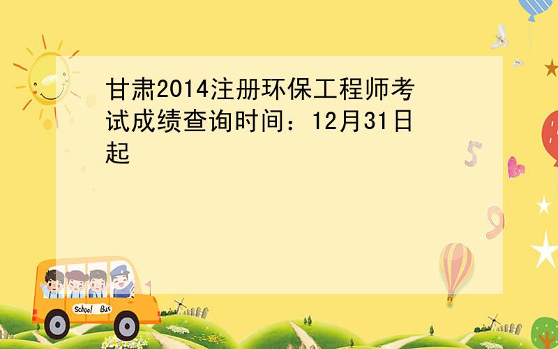 甘肃2014注册环保工程师考试成绩查询时间：12月31日起