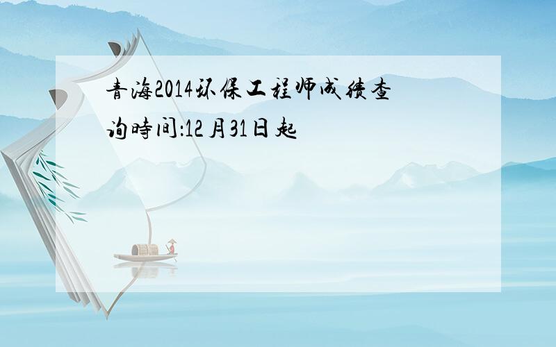 青海2014环保工程师成绩查询时间：12月31日起