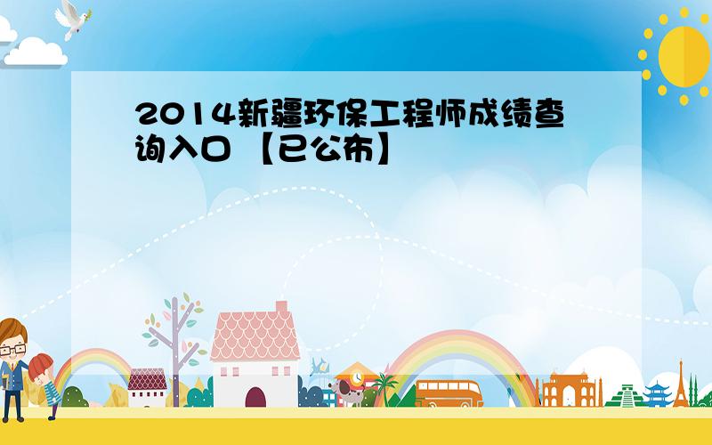 2014新疆环保工程师成绩查询入口 【已公布】