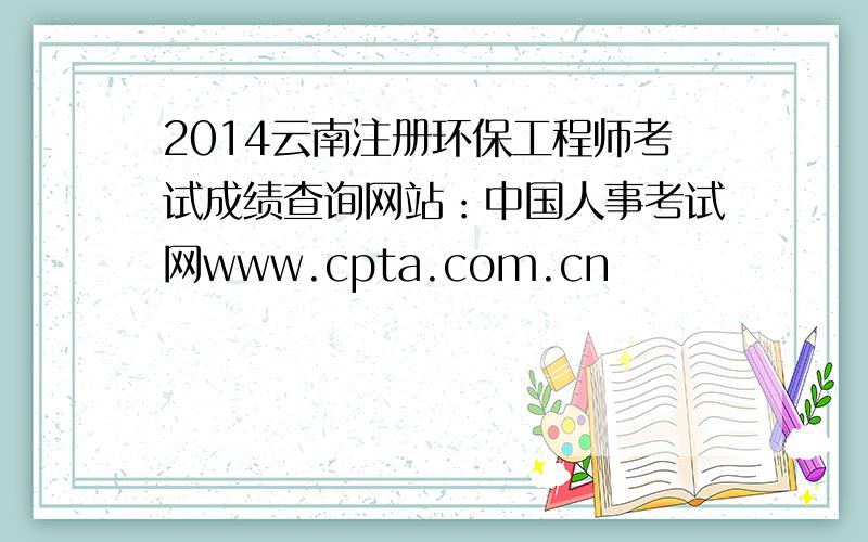 2014云南注册环保工程师考试成绩查询网站：中国人事考试网www.cpta.com.cn