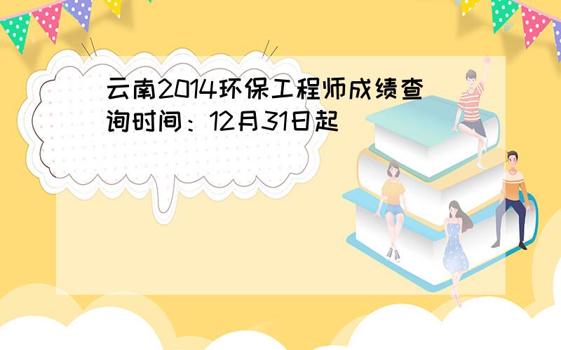 云南2014环保工程师成绩查询时间：12月31日起