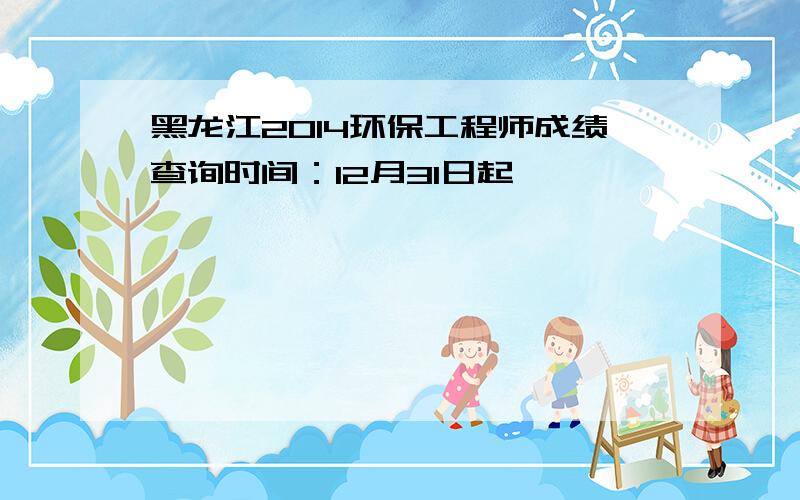 黑龙江2014环保工程师成绩查询时间：12月31日起