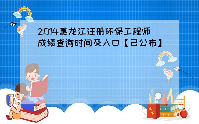 2014黑龙江注册环保工程师成绩查询时间及入口【已公布】