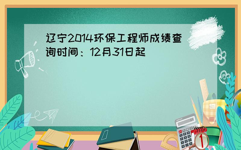 辽宁2014环保工程师成绩查询时间：12月31日起