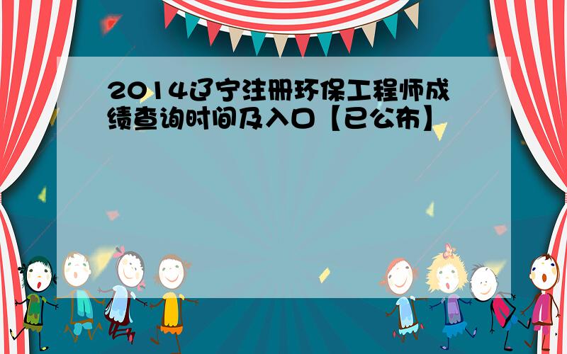 2014辽宁注册环保工程师成绩查询时间及入口【已公布】