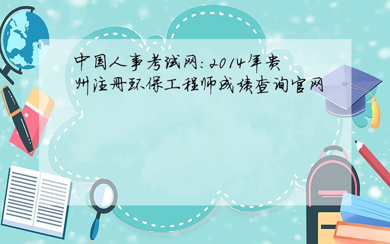 中国人事考试网：2014年贵州注册环保工程师成绩查询官网