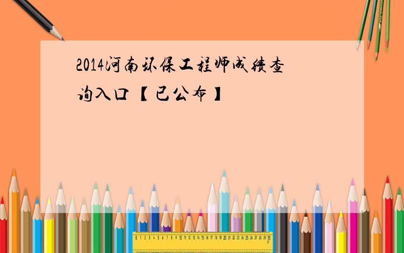 2014河南环保工程师成绩查询入口 【已公布】