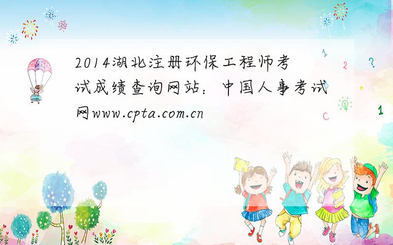 2014湖北注册环保工程师考试成绩查询网站：中国人事考试网www.cpta.com.cn