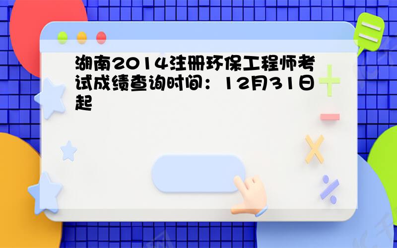 湖南2014注册环保工程师考试成绩查询时间：12月31日起