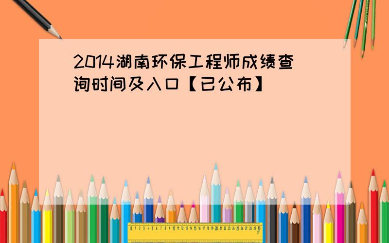 2014湖南环保工程师成绩查询时间及入口【已公布】