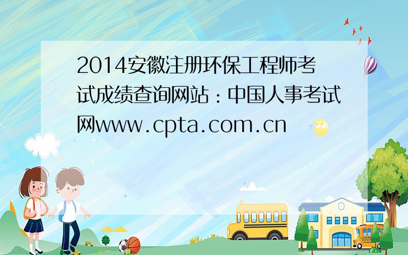 2014安徽注册环保工程师考试成绩查询网站：中国人事考试网www.cpta.com.cn