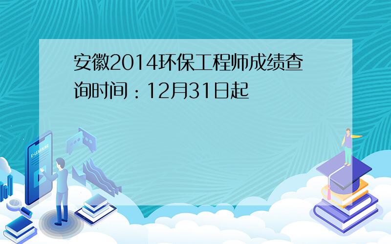 安徽2014环保工程师成绩查询时间：12月31日起