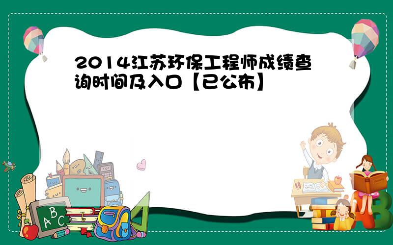 2014江苏环保工程师成绩查询时间及入口【已公布】