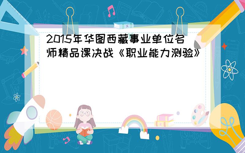 2015年华图西藏事业单位名师精品课决战《职业能力测验》