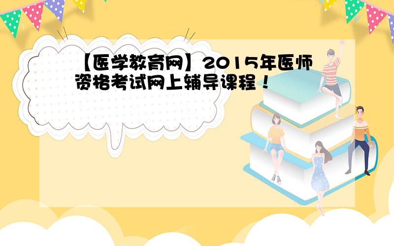 【医学教育网】2015年医师资格考试网上辅导课程！