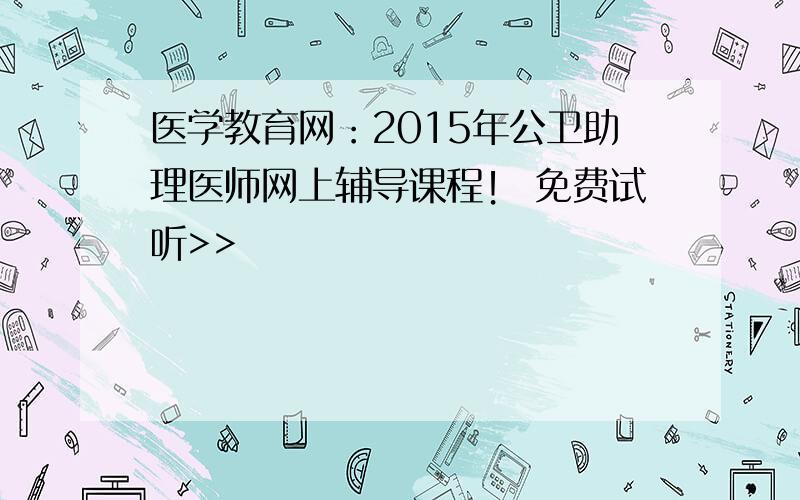 医学教育网：2015年公卫助理医师网上辅导课程！ 免费试听>>