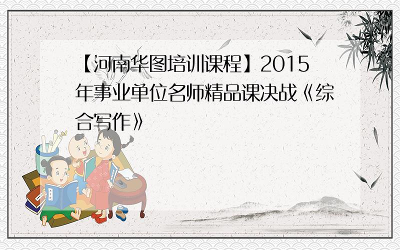 【河南华图培训课程】2015年事业单位名师精品课决战《综合写作》