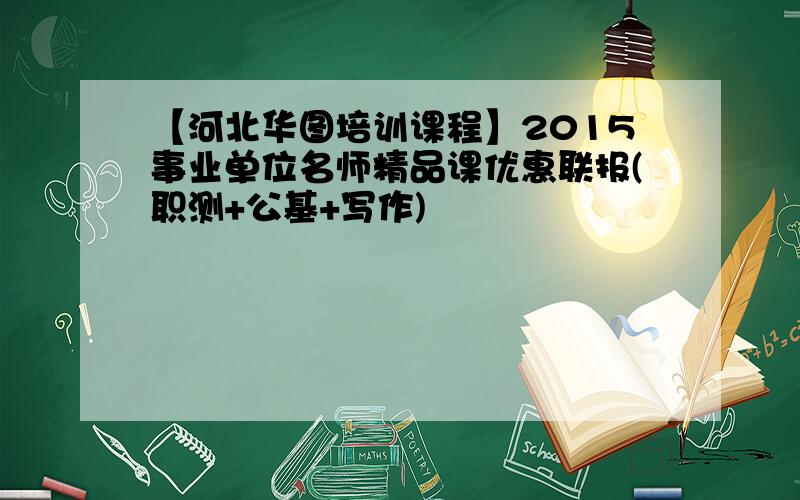 【河北华图培训课程】2015事业单位名师精品课优惠联报(职测+公基+写作)