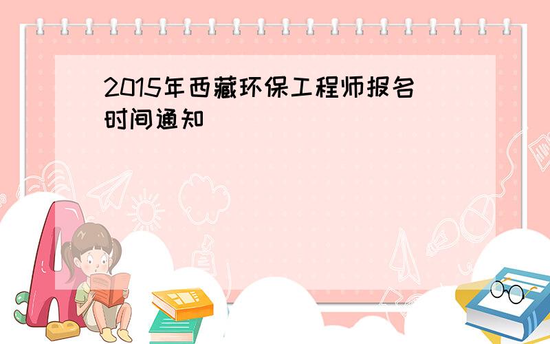 2015年西藏环保工程师报名时间通知