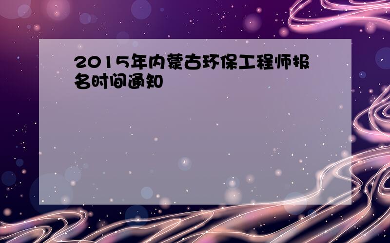 2015年内蒙古环保工程师报名时间通知