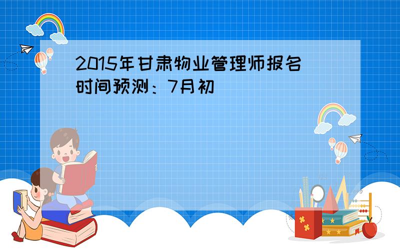 2015年甘肃物业管理师报名时间预测：7月初