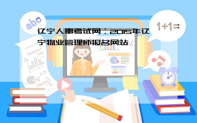 辽宁人事考试网：2015年辽宁物业管理师报名网站