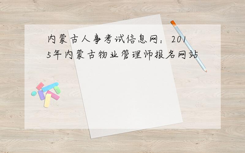 内蒙古人事考试信息网：2015年内蒙古物业管理师报名网站