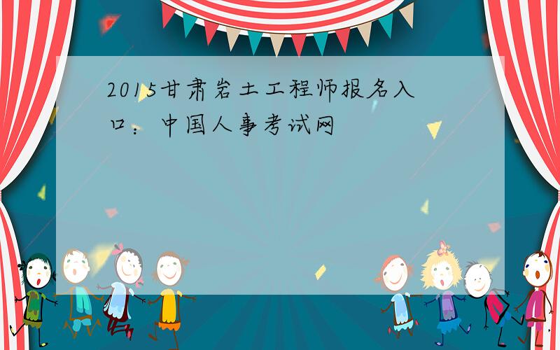 2015甘肃岩土工程师报名入口：中国人事考试网