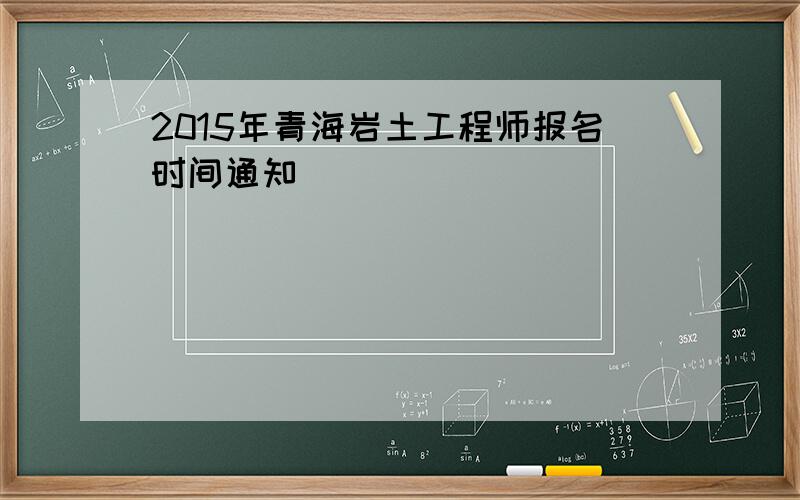 2015年青海岩土工程师报名时间通知