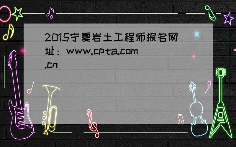 2015宁夏岩土工程师报名网址：www.cpta.com.cn