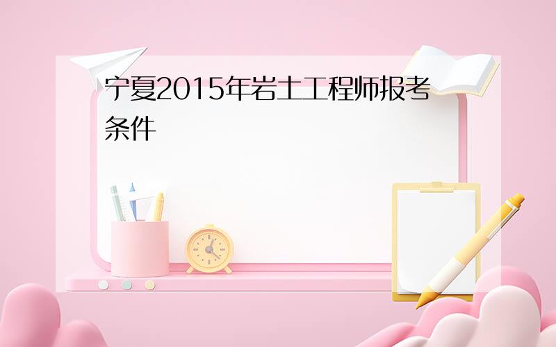 宁夏2015年岩土工程师报考条件