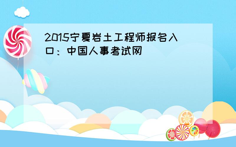 2015宁夏岩土工程师报名入口：中国人事考试网