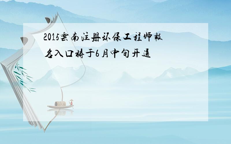 2015云南注册环保工程师报名入口将于6月中旬开通