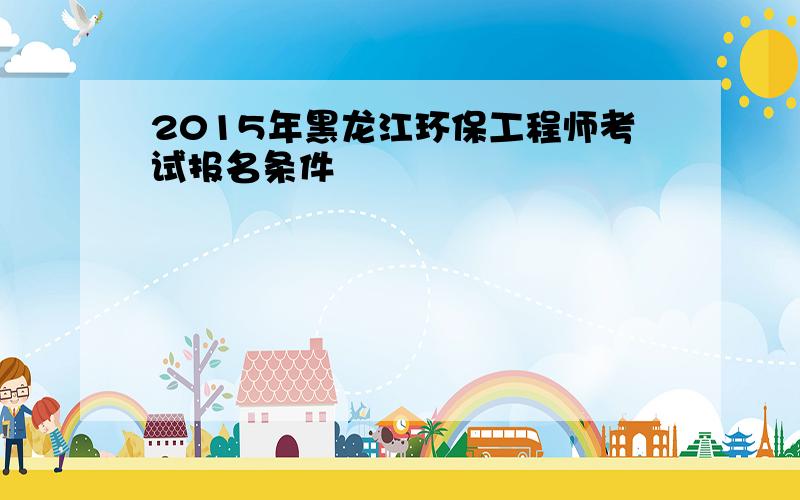 2015年黑龙江环保工程师考试报名条件