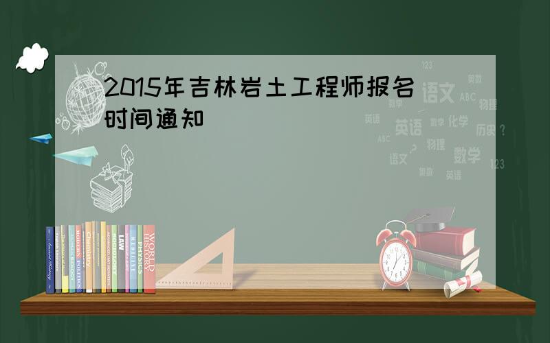 2015年吉林岩土工程师报名时间通知