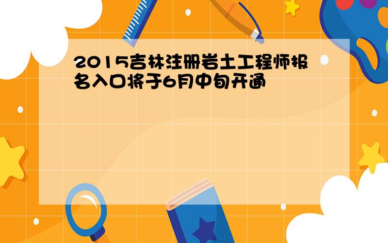 2015吉林注册岩土工程师报名入口将于6月中旬开通