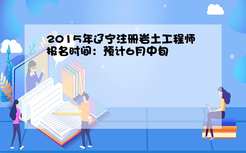 2015年辽宁注册岩土工程师报名时间：预计6月中旬