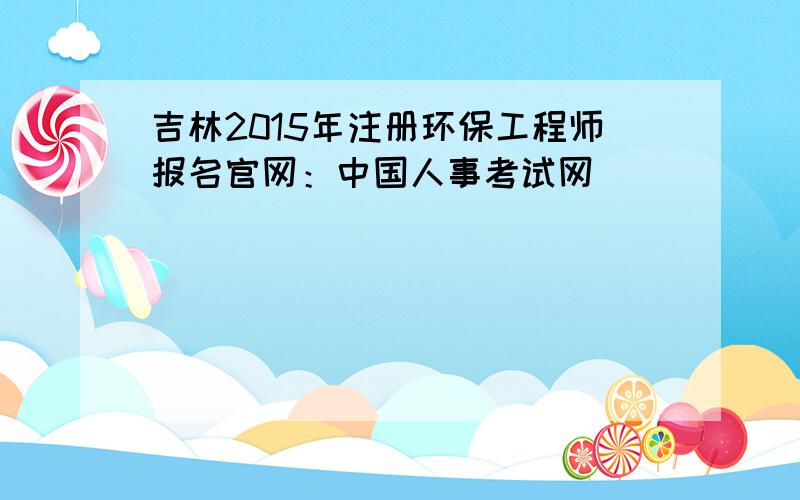 吉林2015年注册环保工程师报名官网：中国人事考试网