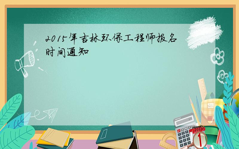 2015年吉林环保工程师报名时间通知