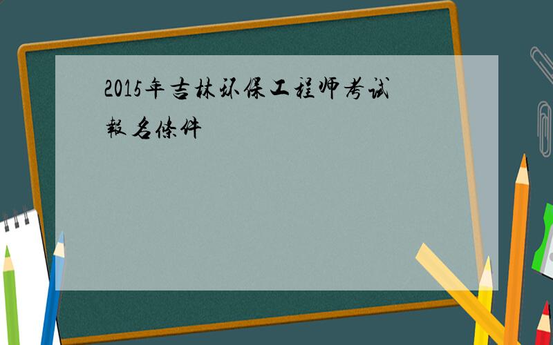 2015年吉林环保工程师考试报名条件